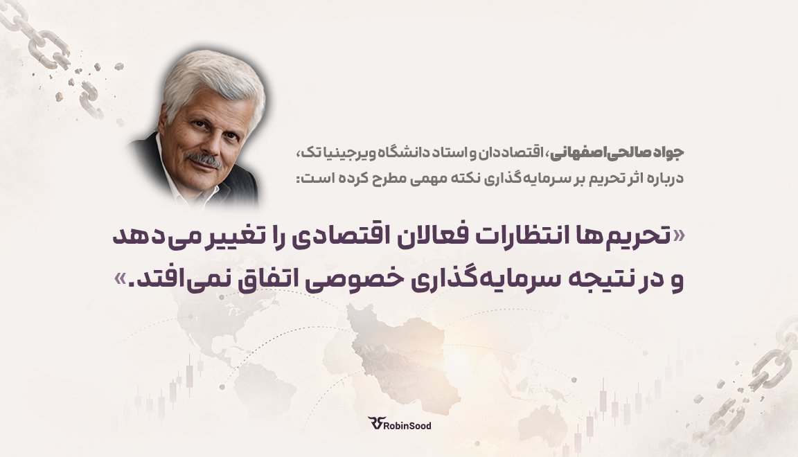 جواد صالحی‌اصفهانی، اقتصاددان ایرانی و استاد اقتصاد دانشگاه ویرجینیا تک، سال‌ها قبل درباره یکی از آثار تحریم‌ها گفته بود که «تحریم‌ها انتظارات فعالان اقتصادی را تغییر می‌دهند» و همین مسئله سرمایه‌گذاری خصوصی را تحت تأثیر قرار می‌دهد. 